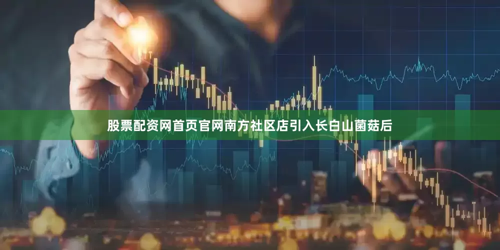 股票配资网首页官网南方社区店引入长白山菌菇后