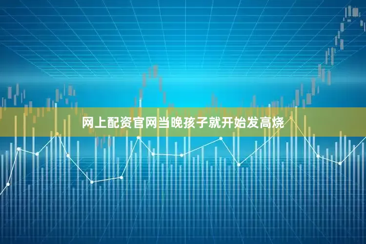 网上配资官网当晚孩子就开始发高烧