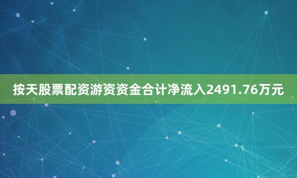 按天股票配资游资资金合计净流入2491.76万元