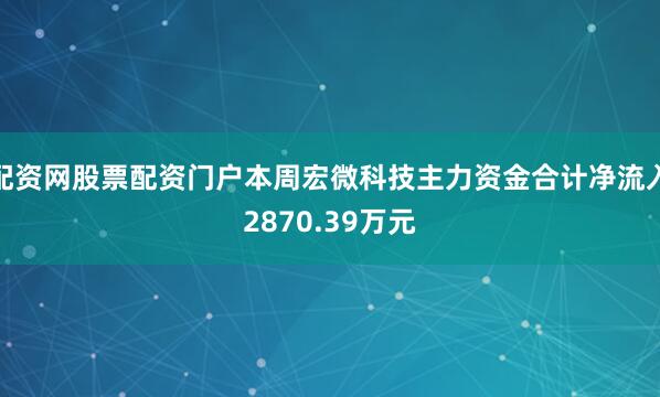 配资网股票配资门户本周宏微科技主力资金合计净流入2870.39万元