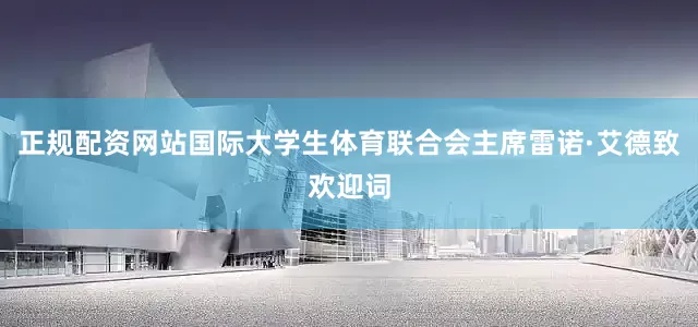 正规配资网站国际大学生体育联合会主席雷诺·艾德致欢迎词