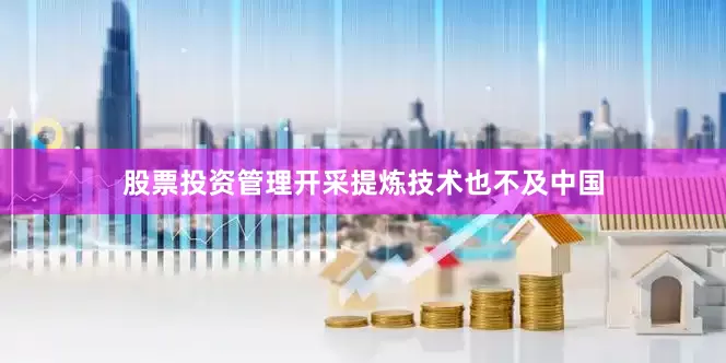 股票投资管理开采提炼技术也不及中国