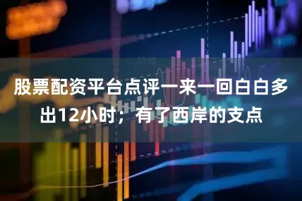 股票配资平台点评一来一回白白多出12小时；有了西岸的支点