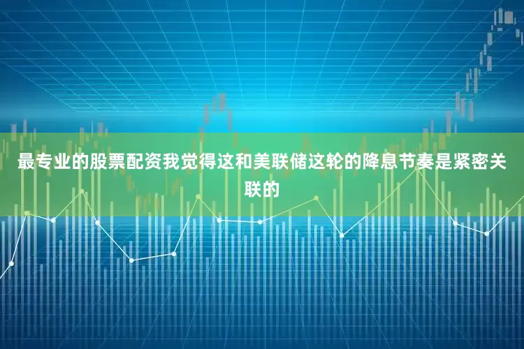 最专业的股票配资我觉得这和美联储这轮的降息节奏是紧密关联的