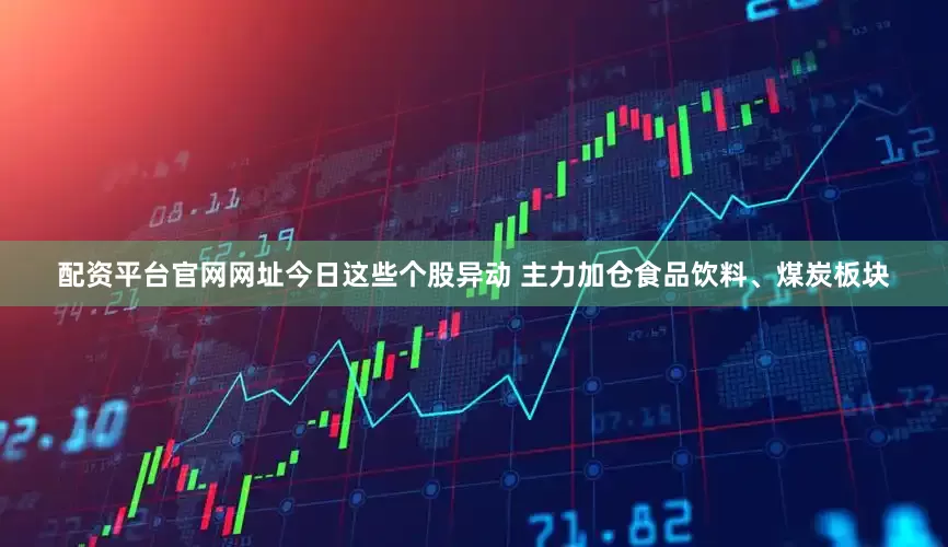 配资平台官网网址今日这些个股异动 主力加仓食品饮料、煤炭板块