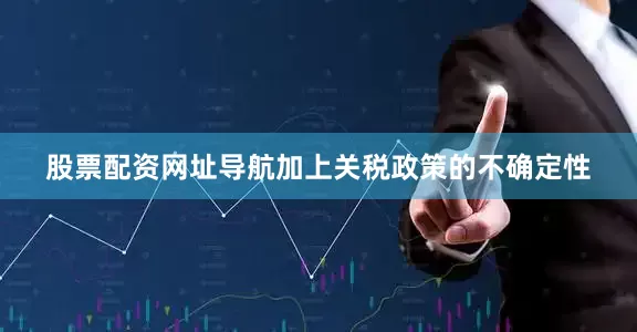 股票配资网址导航加上关税政策的不确定性