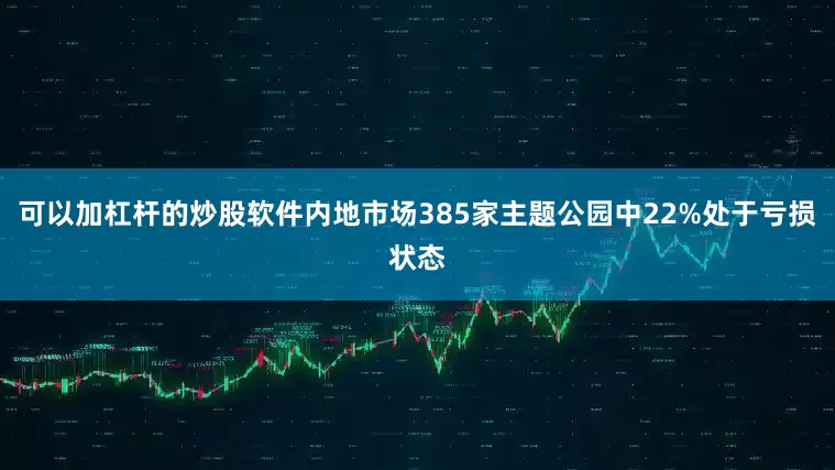 可以加杠杆的炒股软件内地市场385家主题公园中22%处于亏损状态