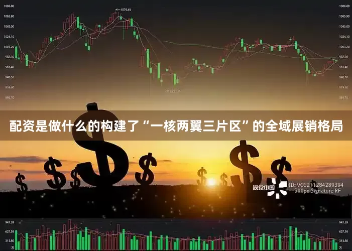 配资是做什么的构建了“一核两翼三片区”的全域展销格局