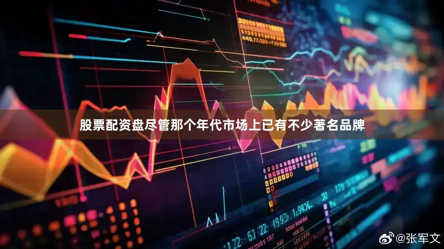股票配资盘尽管那个年代市场上已有不少著名品牌