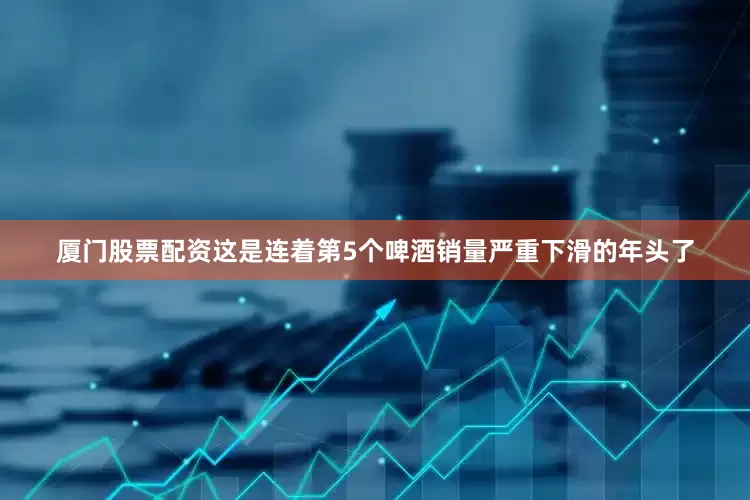 厦门股票配资这是连着第5个啤酒销量严重下滑的年头了