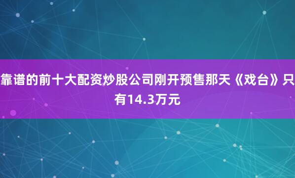 靠谱的前十大配资炒股公司刚开预售那天《戏台》只有14.3万元