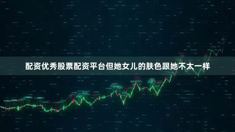 配资优秀股票配资平台但她女儿的肤色跟她不太一样