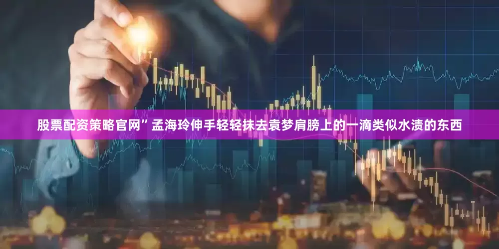股票配资策略官网”孟海玲伸手轻轻抹去袁梦肩膀上的一滴类似水渍的东西