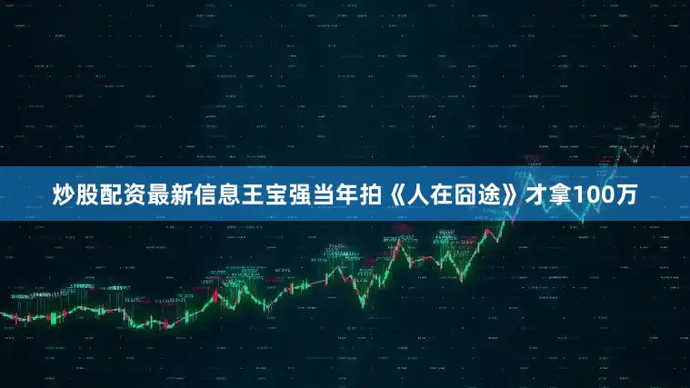 炒股配资最新信息王宝强当年拍《人在囧途》才拿100万