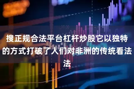 搜正规合法平台杠杆炒股它以独特的方式打破了人们对非洲的传统看法