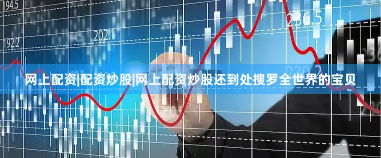 网上配资|配资炒股|网上配资炒股还到处搜罗全世界的宝贝