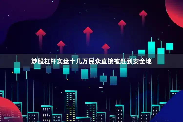 炒股杠杆实盘十几万民众直接被赶到安全地
