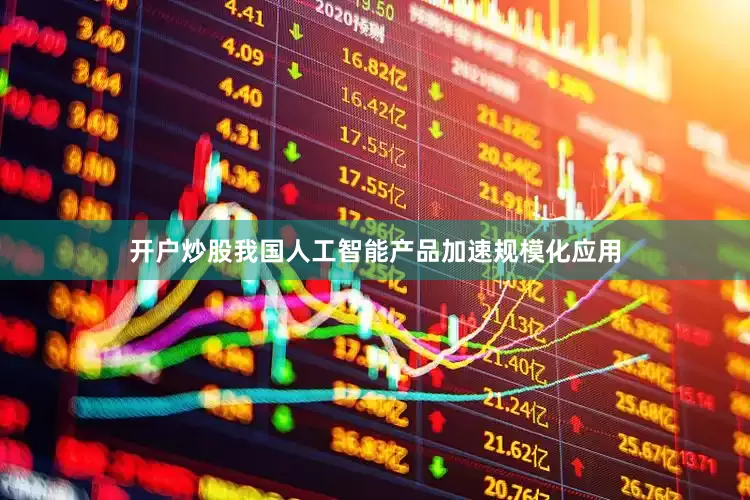 开户炒股我国人工智能产品加速规模化应用