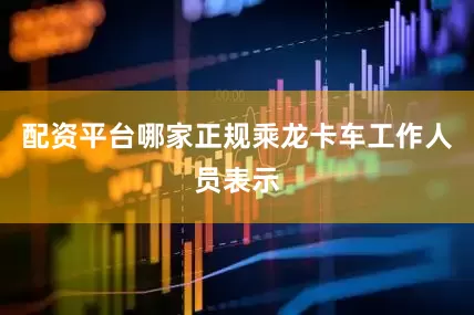 配资平台哪家正规乘龙卡车工作人员表示