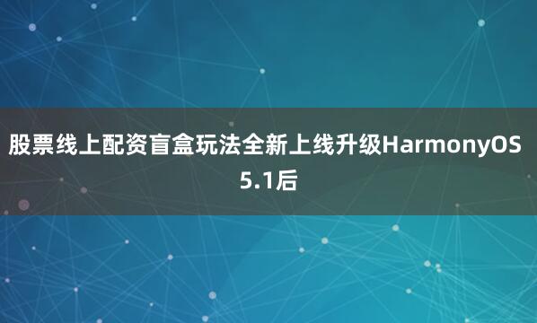 股票线上配资盲盒玩法全新上线升级HarmonyOS 5.1后