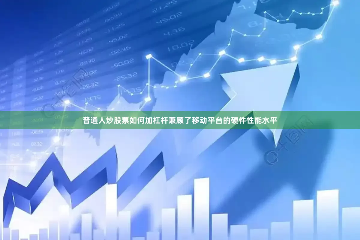 普通人炒股票如何加杠杆兼顾了移动平台的硬件性能水平