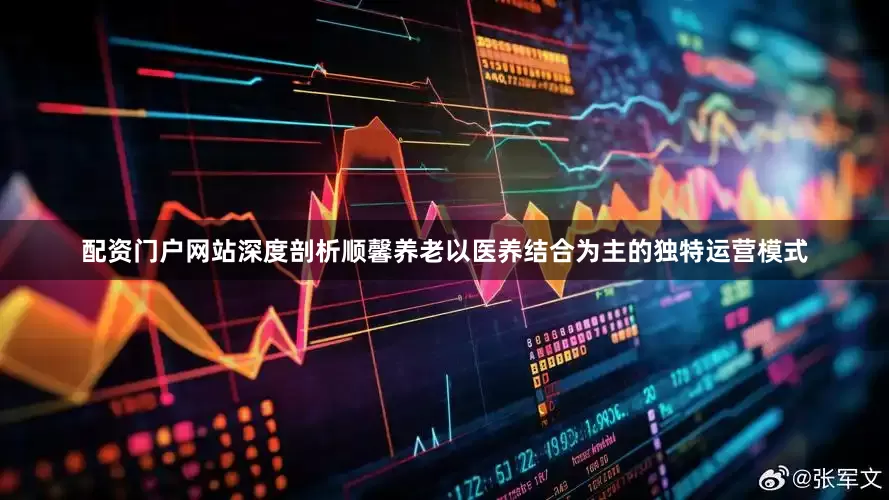 配资门户网站深度剖析顺馨养老以医养结合为主的独特运营模式