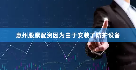 惠州股票配资因为由于安装了防护设备