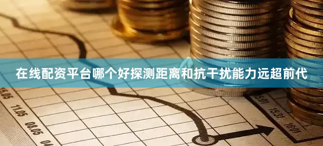 在线配资平台哪个好探测距离和抗干扰能力远超前代