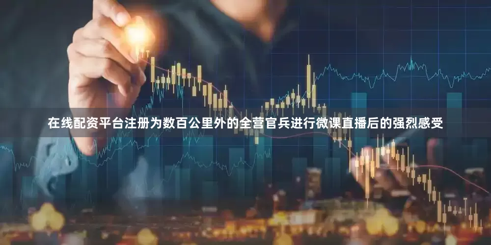 在线配资平台注册为数百公里外的全营官兵进行微课直播后的强烈感受