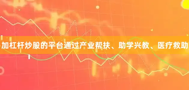 加杠杆炒股的平台通过产业帮扶、助学兴教、医疗救助