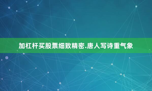 加杠杆买股票细致精密.唐人写诗重气象