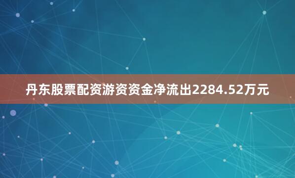 丹东股票配资游资资金净流出2284.52万元