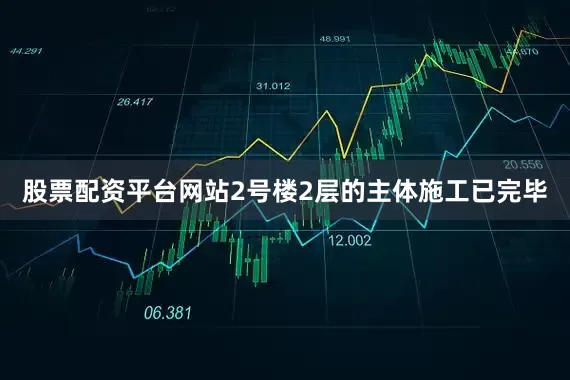 股票配资平台网站2号楼2层的主体施工已完毕