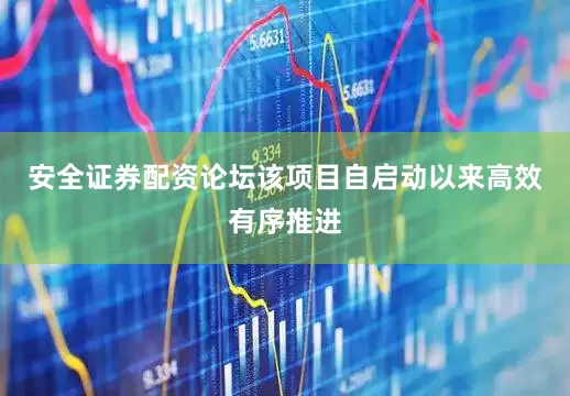安全证券配资论坛该项目自启动以来高效有序推进