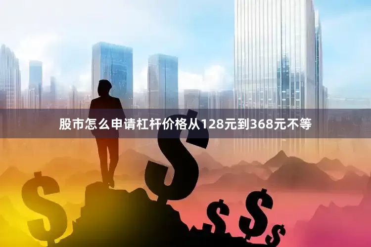 股市怎么申请杠杆价格从128元到368元不等