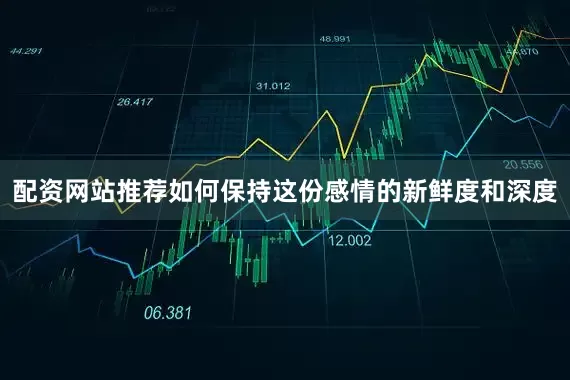 配资网站推荐如何保持这份感情的新鲜度和深度