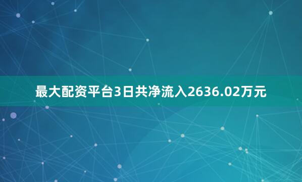 最大配资平台3日共净流入2636.02万元