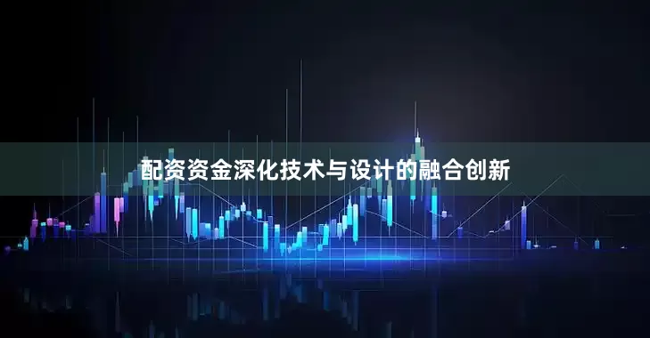 配资资金深化技术与设计的融合创新