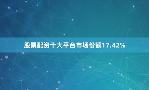 股票配资十大平台市场份额17.42%