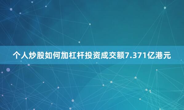 个人炒股如何加杠杆投资成交额7.371亿港元