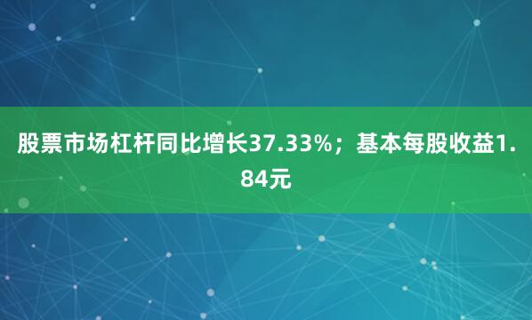 股票市场杠杆同比增长37.33%；基本每股收益1.84元