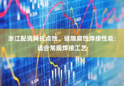 浙江配资网抗点蚀、缝隙腐蚀焊接性能：适合常规焊接工艺