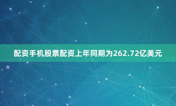 配资手机股票配资上年同期为262.72亿美元