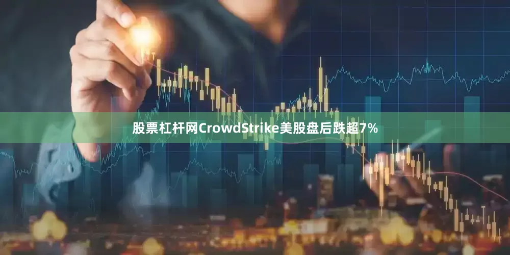 股票杠杆网CrowdStrike美股盘后跌超7%