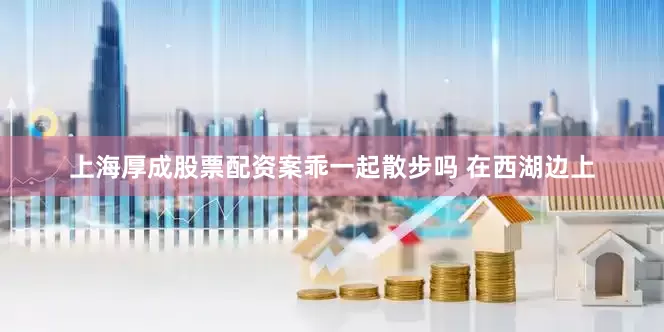 上海厚成股票配资案乖一起散步吗 在西湖边上