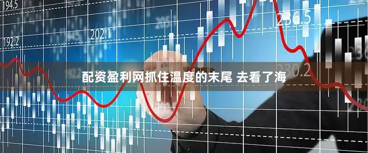 配资盈利网抓住温度的末尾 去看了海