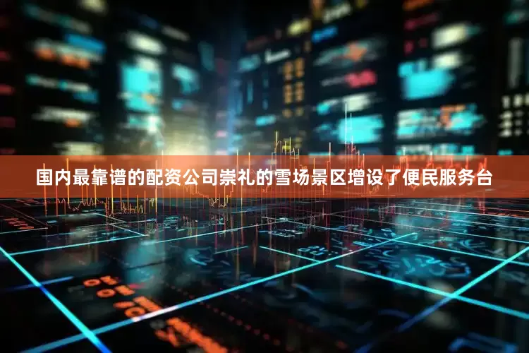 国内最靠谱的配资公司崇礼的雪场景区增设了便民服务台