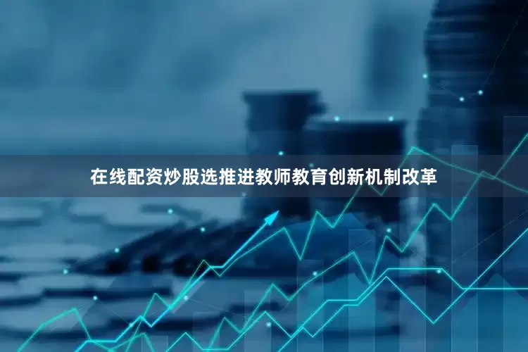 在线配资炒股选推进教师教育创新机制改革