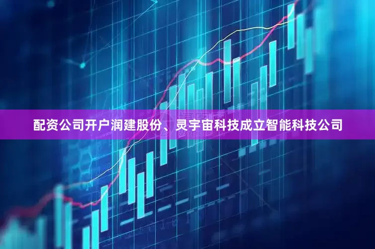 配资公司开户润建股份、灵宇宙科技成立智能科技公司