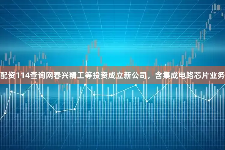 配资114查询网春兴精工等投资成立新公司，含集成电路芯片业务